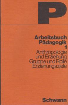 Arbeitsbuch Pädagogik; Teil: 1., Anthropologie und Erziehung, Gruppe und Rolle, Erziehungsziele.
