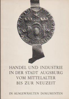 Handel und Industrie in der Stadt Augsburg vom Mittelalter bis zur Neuzeit : in ausgew. Dokumenten; Ausstellung d. Stadtarchivs Augsburg z. 125jährigen Jubiläum d. Industrie- u. Handelskammer Augsburg, Augsburg 3. Mai - 1. Juni 1969.