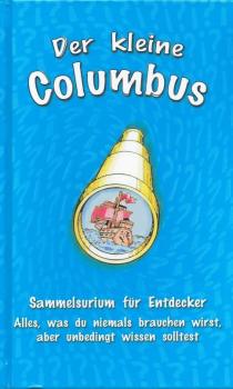 Der kleine Columbus : Sammelsurium für Entdecker ; alles, was du niemals brauchen wirst, aber unbedingt wissen solltest.