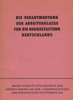 Die Verantwortung der Arbeiterklasse für die Neugestaltung Deutschlands : Walter Ulbricht, Otto Buchwitz u. Herbert Warnke auf d. 1. gesamtdt. Arbeiterkonferenz im Sept. 1954