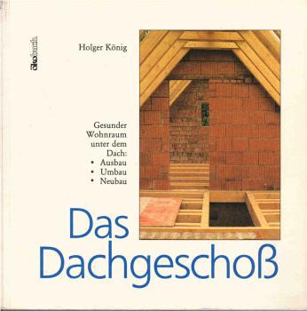 Das Dachgeschoss : gesunder Wohnraum unter dem Dach: Ausbau - Umbau - Neubau.