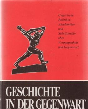 Geschichte in der Gegenwart : ungar. Politiker, Akademiker u. Schriftsteller über Vergangenheit u. Gegenwart.