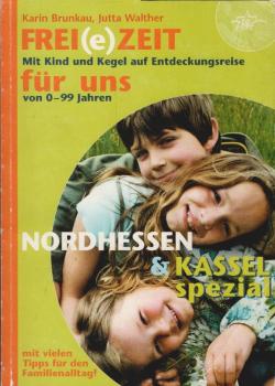 Frei(e)Zeit für uns : ein Freizeitbuch mit "Kassel-Spezial" für Kinder, Jugendliche und Familien ; [mit Kind und Kegel auf Entdeckungsreise ; von 0 - 99 Jahren ; Nordhessen & Kassel spezial mit vielen Tipps für den Familienalltag!].