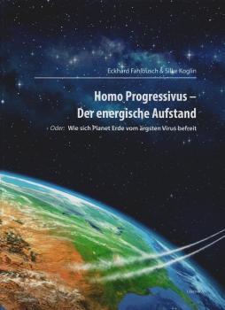 Homo Progressivus - Der energische Aufstand : oder: Wie sich Planet Erde vom ärgsten Virus befreit.