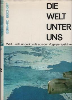 Die Welt unter uns : Welt- u. Länderkunde aus d. Vogelperspektive. Mit 6 Farbtaf., 80 Kunstdrucktaf. [u.] 60 Skizzen.