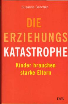 Die Erziehungskatastrophe : Kinder brauchen starke Eltern.
