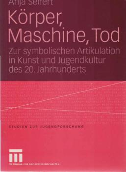 Körper, Maschine, Tod: Zur symbolischen Artikulation in Kunst und Jugendkultur des 20. Jahrhunderts (Studien zur Jugendforschung, 24, Band 24)