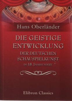 Die geistige Entwicklung der deutschen Schauspielkunst im 18. Jahrhundert: Von Hans Oberländer
