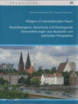 Religion im transnationalen Raum. Raumbezogene, literarische und theologische Grenzerfahrungen aus deutscher und polnischer Perspektive.