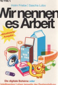 Wir nennen es Arbeit : die digitale Boheme oder: intelligentes Leben jenseits der Festanstellung.