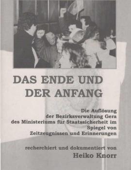 Das Ende und der Anfang : die Auflösung der Bezirksverwaltung Gera des Ministeriums für Staatssicherheit im Spiegel von Zeitzeugnissen und Erinnerungen.