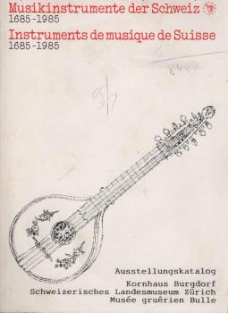Musikinstrumente der Schweiz : 1685-1985; Volksmusik, Militärmusik, bürgerliche Musik, Kirchenmusik und Musikdosen; Europäisches Jahr der Musik 1985; Ausstellungskatalog / Kornhaus Burgdorf, Schweizerisches Landesmuseum, Musée gruérien Bulle. Instruments 