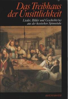 Das Treibhaus der Unsittlichkeit : Lieder, Bilder und Geschichte(n) aus der hessischen Spinnstube.