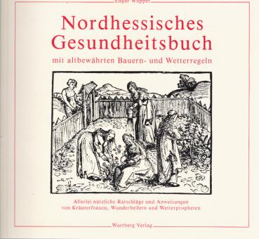 Nordhessisches Gesundheitsbuch : mit altbewährten Bauern- u. Wetterregeln ; allerlei nützl. Ratschläge u. Anweisungen von Kräuterfrauen, Wunderheilern u. Wetterpropheten.