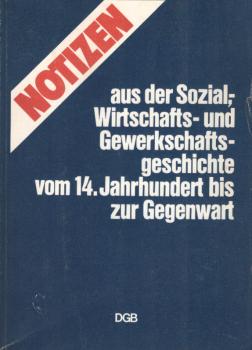 Notizen aus der Sozial-, Wirtschafts- und  Gewerkschaftsgeschichte vom 14. [vierzehnten] Jahrhundert bis zur Gegenwart.