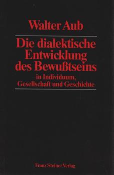Die dialektische Entwicklung des Bewußtseins in Individuum, Gesellschaft und Geschichte