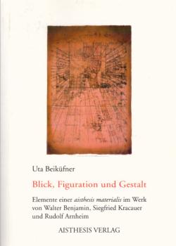 Blick, Figuration und Gestalt : Elemente einer aisthesis materialis im Werk von Walter Benjamin, Siegfried Kracauer und Rudolf Arnheim.