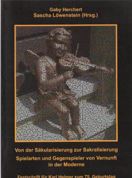 Von der Säkularisierung zur Sakralisierung : Spielarten und Gegenspieler von Vernunft in der Moderne ; Festschrift für Karl Helmer zum 75. Geburtstag.