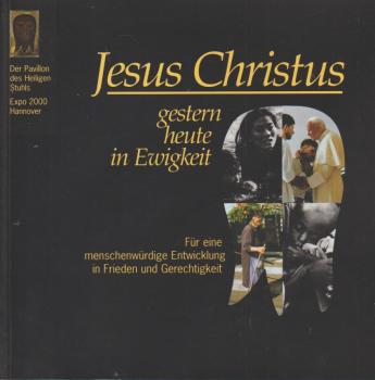 Jesus Christus gestern, heute, in Ewigkeit : für eine menschenwürdige Entwicklung in Frieden und Gerechtigkeit ; der Pavillon des Heiligen Stuhls, EXPO 2000, Hannover