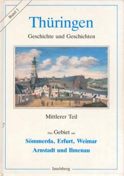 Thüringen : Geschichte und Geschichten. Band 1., Mittlerer Teil: Das Gebiet um Sömmerda, Erfurt, Weimar, Arnstadt und Ilmenau