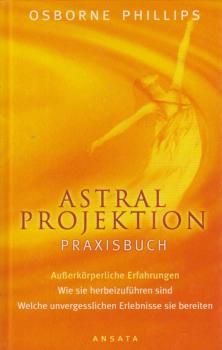 Astral-Projektion : Praxisbuch ; außerkörperliche Erfahrungen - wie sicher und einfach sie sind - welche unvergesslichen Erlebnisse sie bereiten.