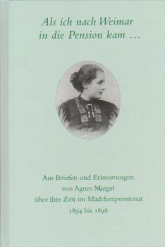 Als ich nach Weimar in die Pension kam ... : aus Briefen und Erinnerungen von Agnes Miegel über ihre Zeit im Mädchenpensionat 1894 bis 1896.