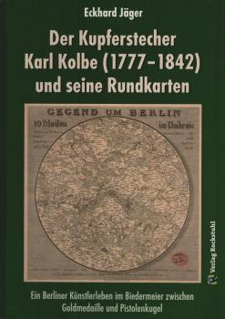 Der Kupferstecher Karl Kolbe (1777-1842) und seine Rundkarten : ein Berliner Künstlerleben im Biedermeier zwischen Goldmedaille und Pistolenkugel.