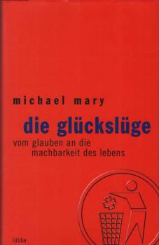 Die Glückslüge. Vom Glauben an die Machbarkeit des Lebens