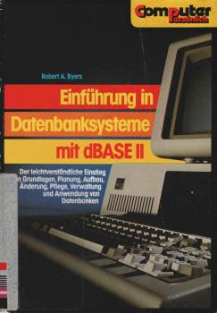 Einführung in Datenbanksysteme mit dBASE II : d. leichtverständl. Einstieg in Grundlagen, Planung, Aufbau, Änderung, Pflege, Verwaltung u. Anwendung von Datenbanken.