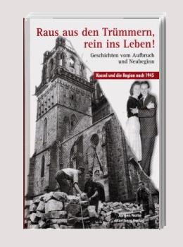Raus aus den Trümmern, rein ins Leben! : Geschichten vom Aufbruch und Neubeginn ; Kassel und die Region nach 1945.