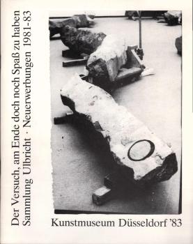 Sammlung Ulbricht : Neuerwerbungen 1981 - 1983 ; d. Versuch, am Ende doch noch Spass zu haben ; Kunstmuseum Düsseldorf, Kunstpalast Ehrenhof, 3. September - 9. Oktober 1983.