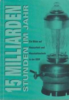15 Milliarden Stunden im Jahr : ein Blick auf Hausarbeit und Haushaltstechnik in der DDR. [Hrsg.: Phönix Gmbh Chemnitz. Red. Betreuung: Gabriele Hofmann ; Volker Knüpfer. Autoren und verantw. Bearb.: Johannes Gurks ...]