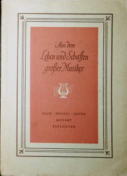 Aus dem Leben und Schaffen grosser Musiker; Teil: H. 1., Bach, Händel, Haydn, Mozart, Beethoven.