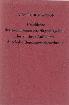 Geschichte der preußischen Fabrikgesetzgebung bis zur Aufnahme durch die Reichsgewerbeordnung. Auf Grund amtlicher Quellen bearbeitet von Günther K. Anton.