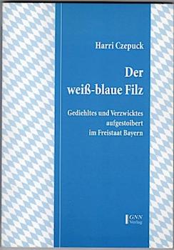 Der weiß-blaue Filz : Gediehltes und Verzwicktes aufgestoibert im Freistaat Bayern ; eine fast unglaubliche Geschichte in zehn Kapiteln.