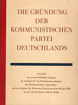 Die Gründung der Kommunistischen Partei Deutschlands. Protokoll der wissenschaftlichen Tagung des Instituts für Gesellschaftswissenschaften, der Parteihochschule Karl Marx und des Instituts für Marxismus-Leninismus beim Zentralkomitee der SED am 22./23.