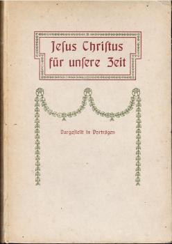 Jesus Christus für unsere Zeit. Dargestellt in Vorträgen von Johannes Haußleiter, Wilhelm Walther, Wilhelm Lütgert, Theodor Kaftan, Erich Schaeder.