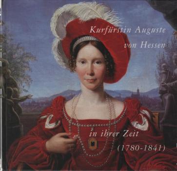 Kurfürstin Auguste von Hessen (1780 - 1841) in ihrer Zeit : [eine Veröffentlichung im Rahmen der Veranstaltungsreihe "Kassel Trifft sich - Kassel Erinnert sich" in der Stadtsparkasse Kassel].