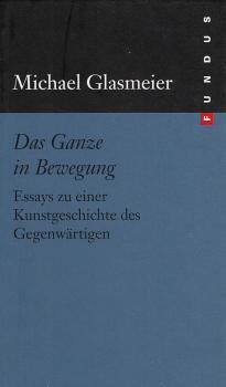 Das Ganze in Bewegung : Essays zu einer Kunstgeschichte des Gegenwärtigen / Michael Glasmeier