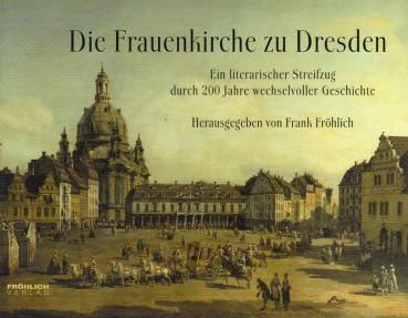 Die Frauenkirche zu Dresden : ein literarischer Streifzug durch 200 Jahre wechselvoller Geschichte / hrsg. von Frank Fröhlich