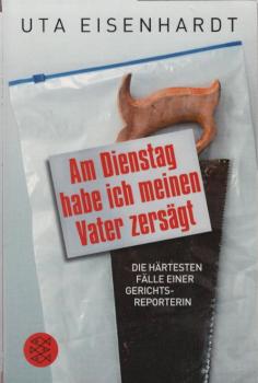 Am Dienstag habe ich meinen Vater zersägt : die härtesten Fälle einer Gerichtsreporterin / Uta Eisenhardt