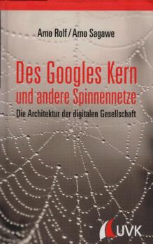 Des Googles Kern und andere Spinnennetze : die Architektur der digitalen Gesellschaft / Arno Rolf/Arno Sagawe
