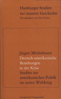 Deutsch-amerikanische Beziehungen in der Krise : Studien zur amerikan. Politik im Ersten Weltkrieg / Jürgen Möckelmann