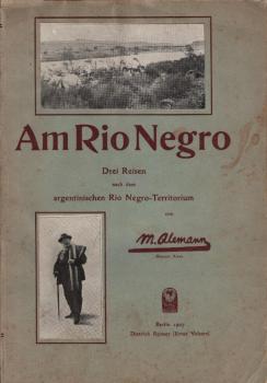 Am Rio Negro. Ein Zukunftsgebiet germanischer Niederlassung. Drei Reisen nach dem argentinischen Rio Negro-Territorium ... Ein Führer für Ansiedler, Unternehmer und Kapitalisten von M. Alemann ...