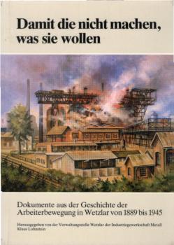 Damit die nicht machen, was sie wollen : Dokumente aus d. Geschichte d. Arbeiterbewegung in Wetzlar ; 1889 - 1945 / [Text u. Dokumente bearb. von Dieter Gündisch]. Hrsg. von d. Verwaltungsstelle Wetzlar d. Industriegewerkschaft Metall für d. Bundesrepubli