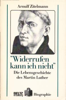 "Widerrufen kann ich nicht" : die Lebensgeschichte des Martin Luther / Arnulf Zitelmann