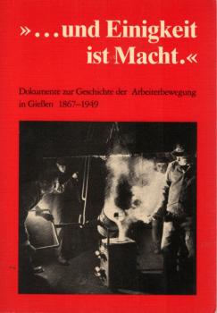 "... Und Einigkeit ist Macht" : Dokumente zur Geschichte d. Arbeiterbewegung in Giessen 1867 - 1949 / hrsg. von d. Verwaltungsstelle Giessen d. Industriegewerkschaft Metall. Bearb. von Siegfried Krupke u. Antje Tewes