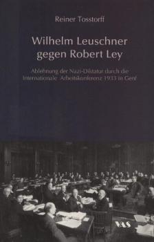 Wilhelm Leuschner gegen Robert Ley : Ablehnung der Nazi-Diktatur durch die Internationale Arbeitskonferenz 1933 in Genf / Reiner Tosstorff