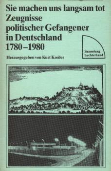 Sie machen uns langsam tot : Zeugnisse polit. Gefangener in Deutschland 1780 - 1980 / hrsg. von Kurt Kreiler