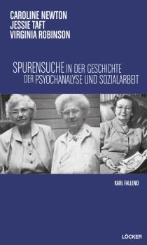 Caroline Newton, Jessie Taft, Virginia Robinson : Spurensuche in der Geschichte der Psychoanalyse und Sozialarbeit / Karl Fallend